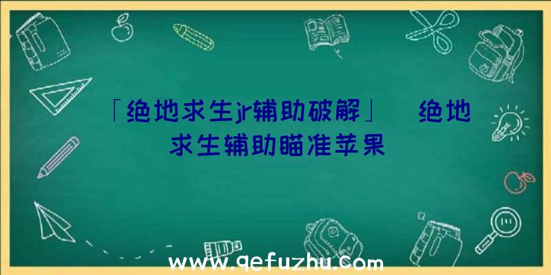 「绝地求生jr辅助破解」|绝地求生辅助瞄准苹果